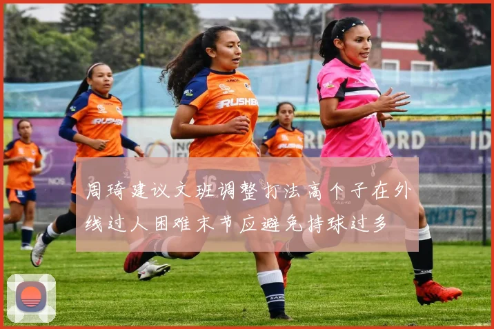 周琦建议文班调整打法高个子在外线过人困难末节应避免持球过多