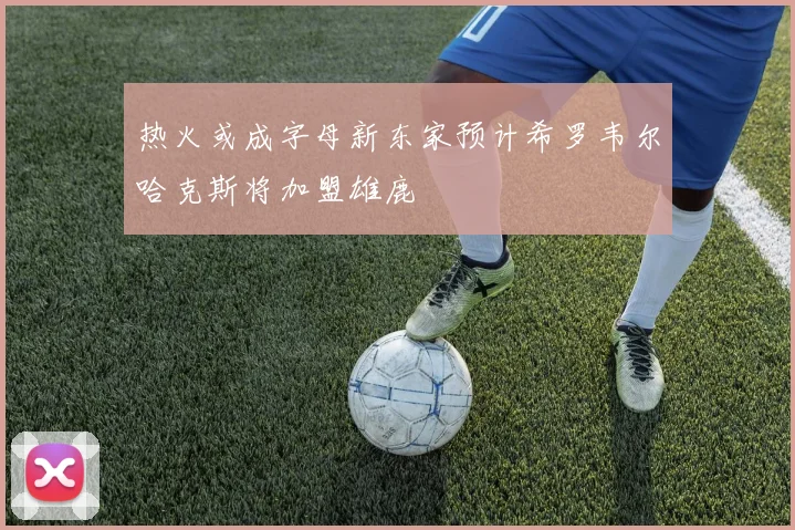 热火或成字母新东家预计希罗韦尔哈克斯将加盟雄鹿