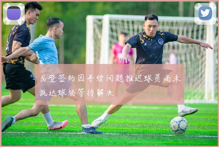 戈登签约因手续问题推迟球员尚未抵达球场等待解决