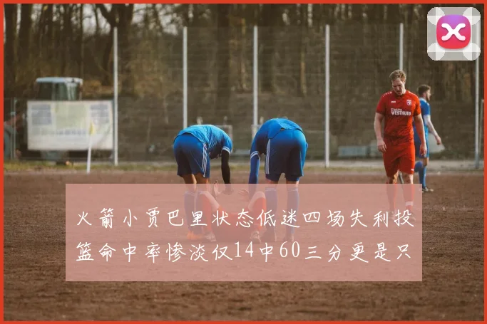 火箭小贾巴里状态低迷四场失利投篮命中率惨淡仅14中60三分更是只有2中27