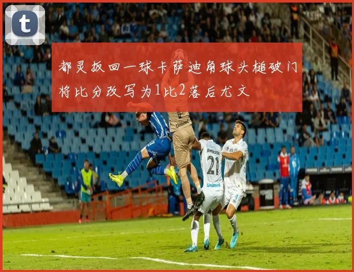 都灵扳回一球卡萨迪角球头槌破门将比分改写为1比2落后尤文