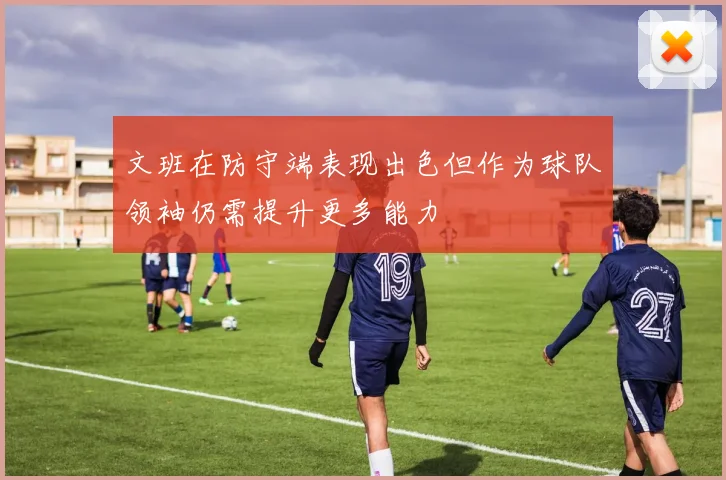 文班在防守端表现出色但作为球队领袖仍需提升更多能力