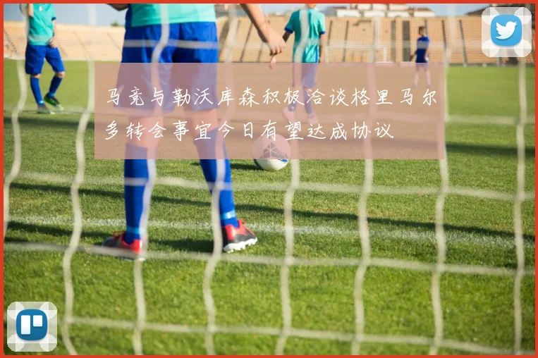 马竞与勒沃库森积极洽谈格里马尔多转会事宜今日有望达成协议