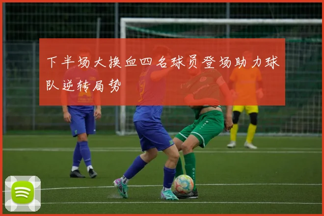 下半场大换血四名球员登场助力球队逆转局势