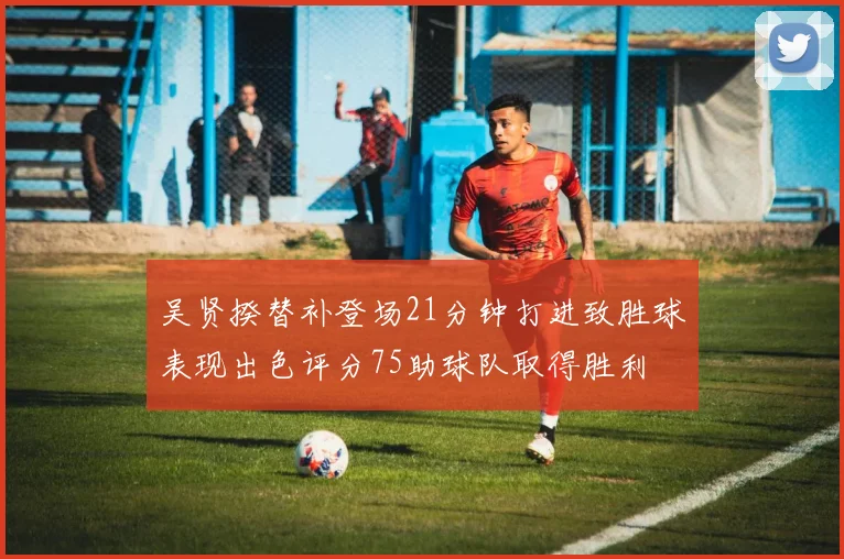 吴贤揆替补登场21分钟打进致胜球表现出色评分75助球队取得胜利