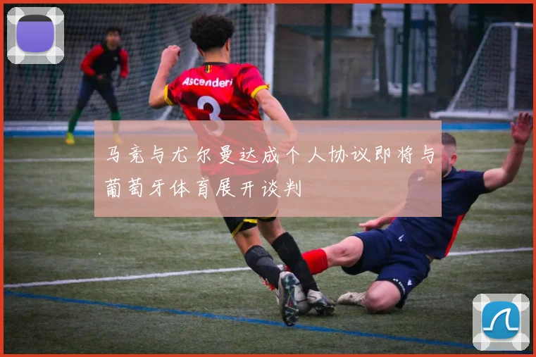 马竞与尤尔曼达成个人协议即将与葡萄牙体育展开谈判