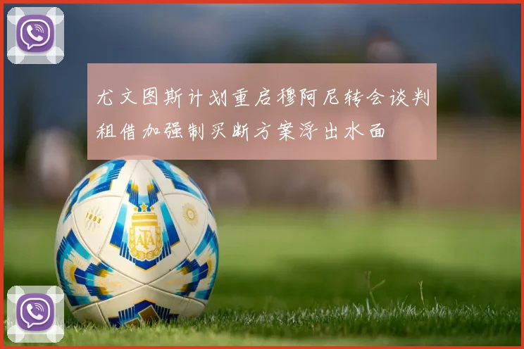 尤文图斯计划重启穆阿尼转会谈判租借加强制买断方案浮出水面