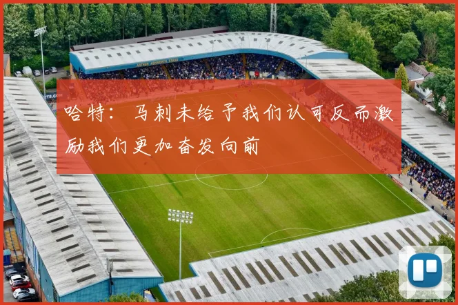 哈特：马刺未给予我们认可反而激励我们更加奋发向前