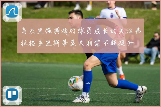 乌杰里强调梅对球员成长的关注弗拉格克里斯蒂莱夫利需不断提升
