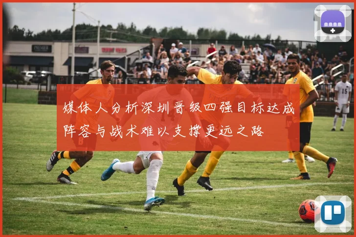 媒体人分析深圳晋级四强目标达成阵容与战术难以支撑更远之路