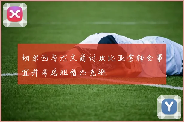 切尔西与尤文商讨坎比亚索转会事宜并考虑租借杰克逊
