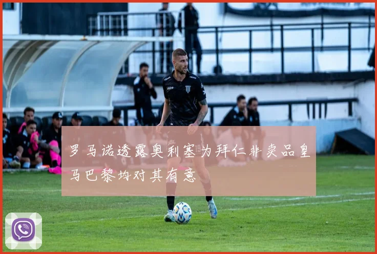 罗马诺透露奥利塞为拜仁非卖品皇马巴黎均对其有意