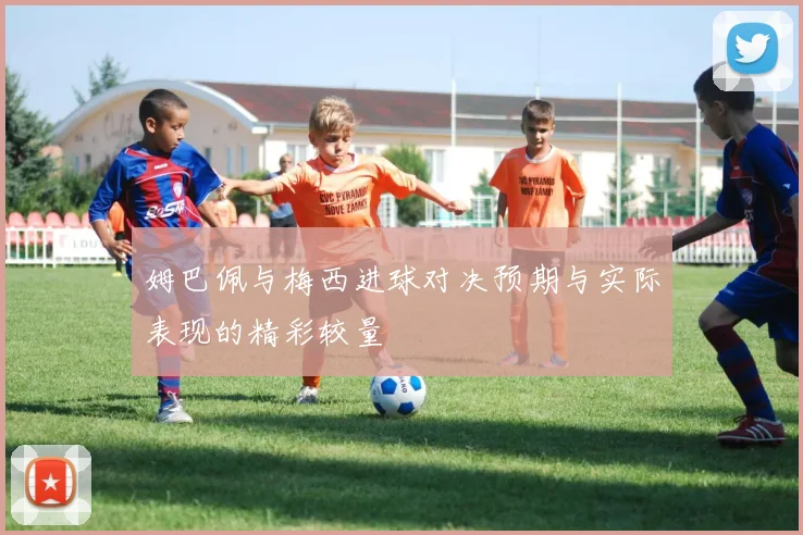 姆巴佩与梅西进球对决预期与实际表现的精彩较量