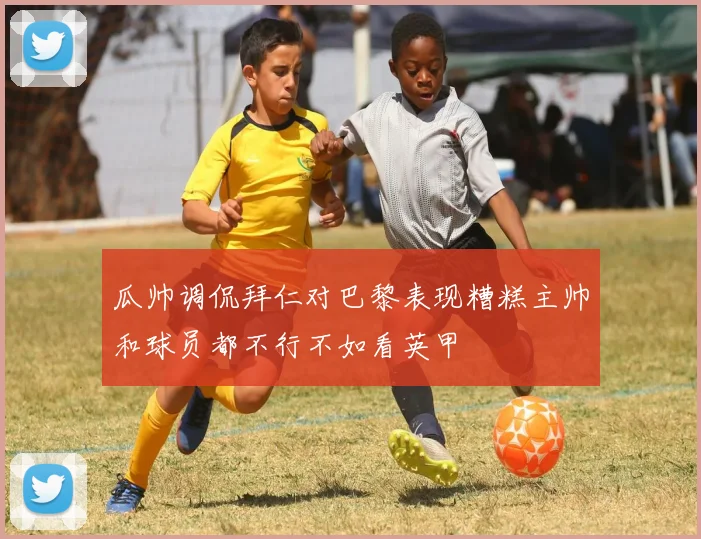 瓜帅调侃拜仁对巴黎表现糟糕主帅和球员都不行不如看英甲