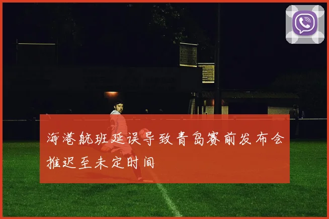 海港航班延误导致青岛赛前发布会推迟至未定时间