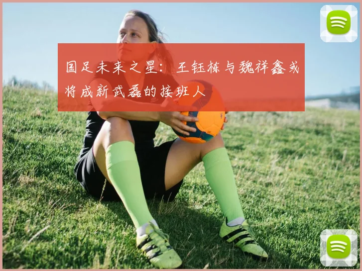 国足未来之星：王钰栋与魏祥鑫或将成新武磊的接班人