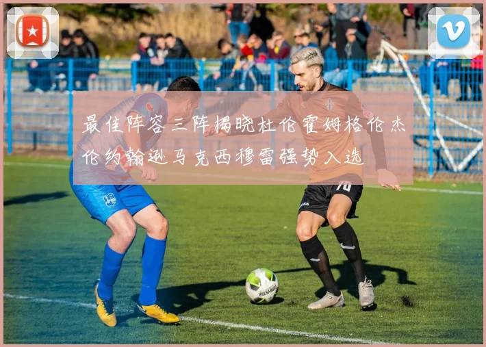最佳阵容三阵揭晓杜伦霍姆格伦杰伦约翰逊马克西穆雷强势入选