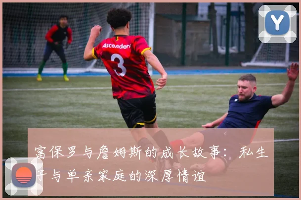 富保罗与詹姆斯的成长故事：私生子与单亲家庭的深厚情谊