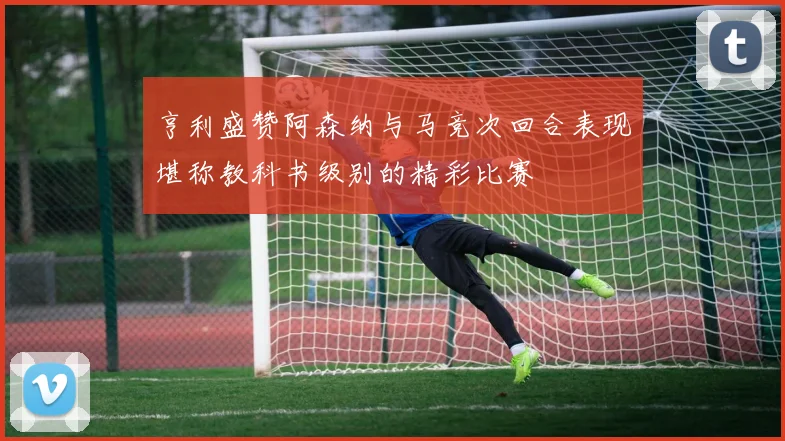 亨利盛赞阿森纳与马竞次回合表现堪称教科书级别的精彩比赛