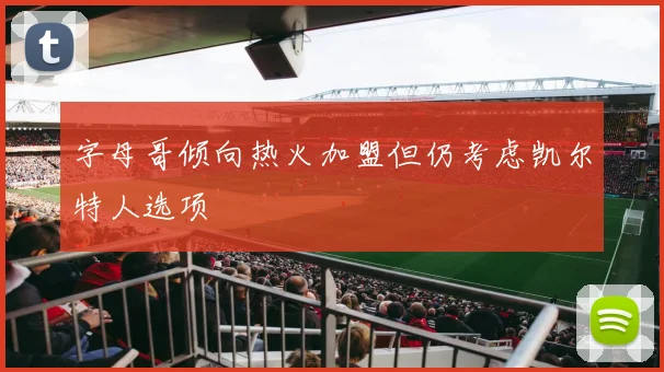 字母哥倾向热火加盟但仍考虑凯尔特人选项