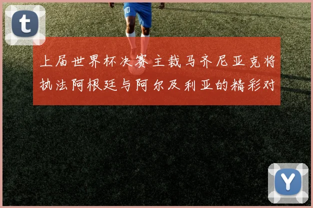 上届世界杯决赛主裁马齐尼亚克将执法阿根廷与阿尔及利亚的精彩对决