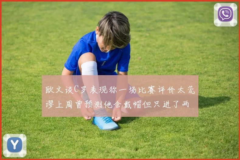 欧文谈C罗表现称一场比赛评价太荒谬上周曾预测他会戴帽但只进了两个球