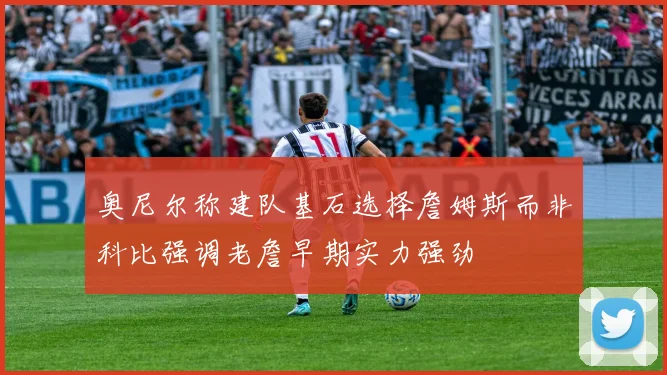 奥尼尔称建队基石选择詹姆斯而非科比强调老詹早期实力强劲