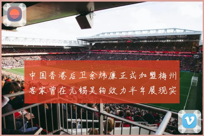 中国香港后卫余炜廉正式加盟梅州客家曾在无锡吴钩效力半年展现实力