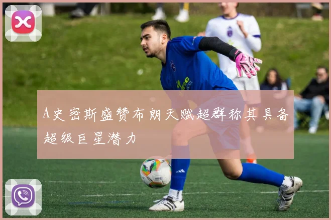 A史密斯盛赞布朗天赋超群称其具备超级巨星潜力
