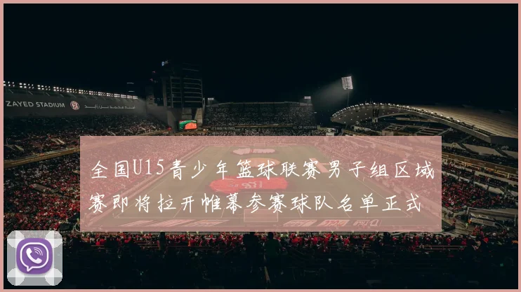 全国U15青少年篮球联赛男子组区域赛即将拉开帷幕参赛球队名单正式公布