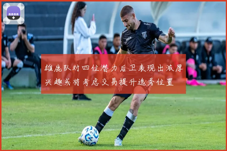 雄鹿队对四位潜力后卫表现出浓厚兴趣或将考虑交易提升选秀位置