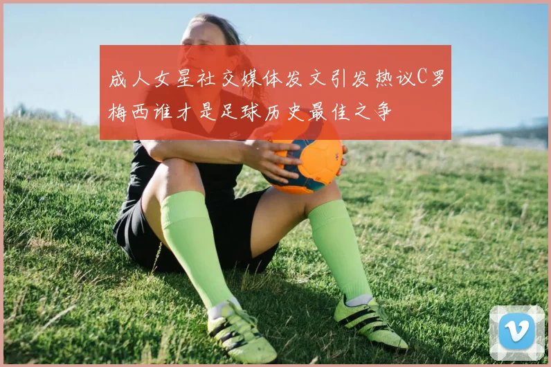 成人女星社交媒体发文引发热议C罗梅西谁才是足球历史最佳之争