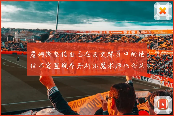 詹姆斯坚信自己在历史球员中的地位不容置疑乔丹科比魔术师也会认同
