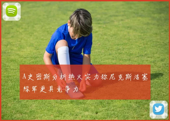 A史密斯分析热火实力称尼克斯活塞绿军更具竞争力
