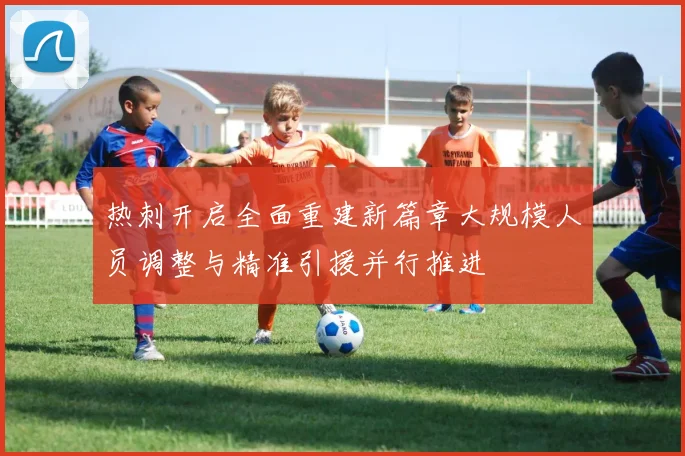 热刺开启全面重建新篇章大规模人员调整与精准引援并行推进