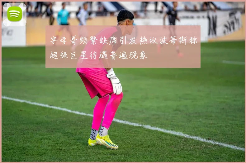 字母哥频繁缺席引发热议波蒂斯称超级巨星待遇普遍现象