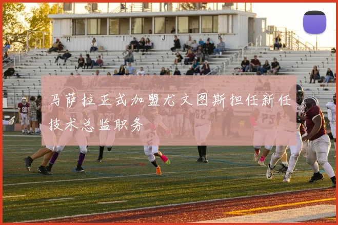 马萨拉正式加盟尤文图斯担任新任技术总监职务