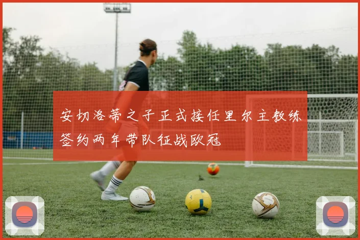 安切洛蒂之子正式接任里尔主教练签约两年带队征战欧冠