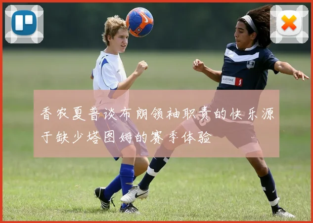 香农夏普谈布朗领袖职责的快乐源于缺少塔图姆的赛季体验
