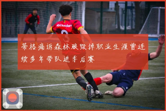 蒂格痛诉森林狼毁掉职业生涯曾连续多年带队进季后赛