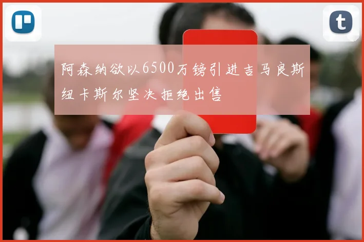 阿森纳欲以6500万镑引进吉马良斯纽卡斯尔坚决拒绝出售