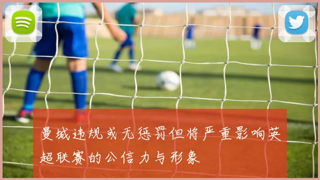 曼城违规或无惩罚但将严重影响英超联赛的公信力与形象