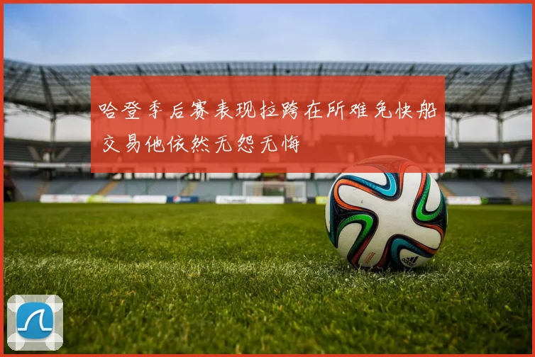 哈登季后赛表现拉跨在所难免快船交易他依然无怨无悔