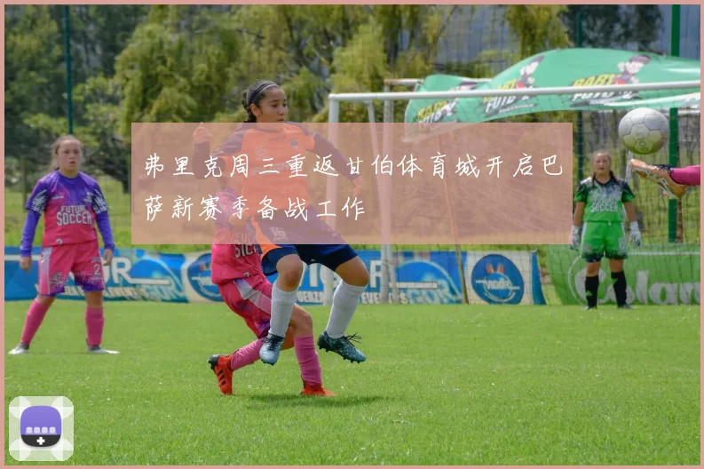 弗里克周三重返甘伯体育城开启巴萨新赛季备战工作