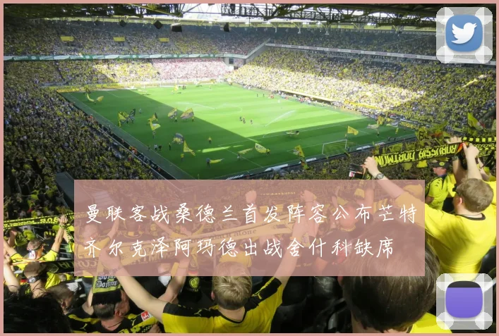 曼联客战桑德兰首发阵容公布芒特齐尔克泽阿玛德出战舍什科缺席
