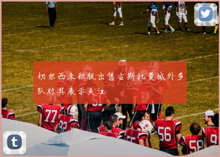 切尔西未积极出售古斯托曼城外多队对其表示关注