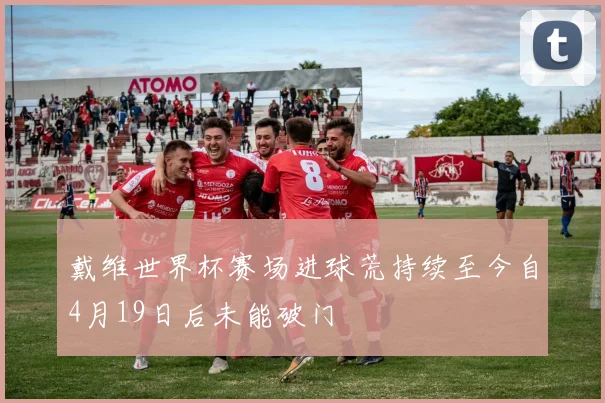戴维世界杯赛场进球荒持续至今自4月19日后未能破门
