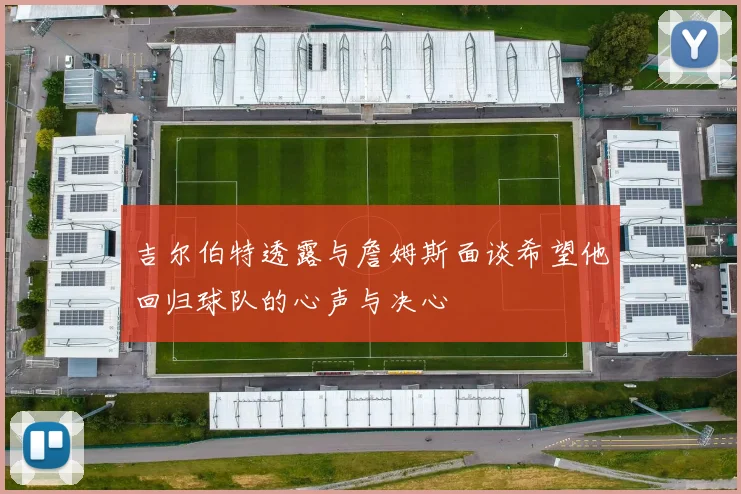 吉尔伯特透露与詹姆斯面谈希望他回归球队的心声与决心