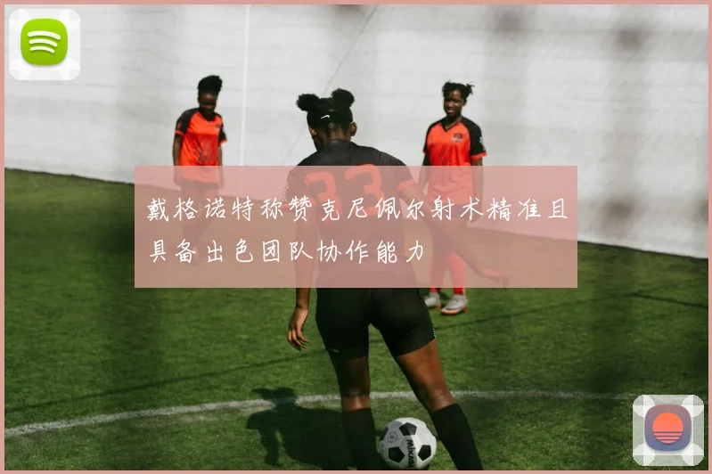 戴格诺特称赞克尼佩尔射术精准且具备出色团队协作能力