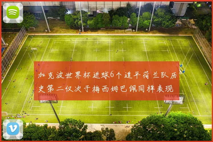 加克波世界杯进球6个追平荷兰队历史第二仅次于梅西姆巴佩同样表现出色